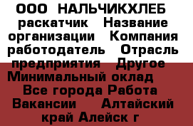 ООО "НАЛЬЧИКХЛЕБ" раскатчик › Название организации ­ Компания-работодатель › Отрасль предприятия ­ Другое › Минимальный оклад ­ 1 - Все города Работа » Вакансии   . Алтайский край,Алейск г.